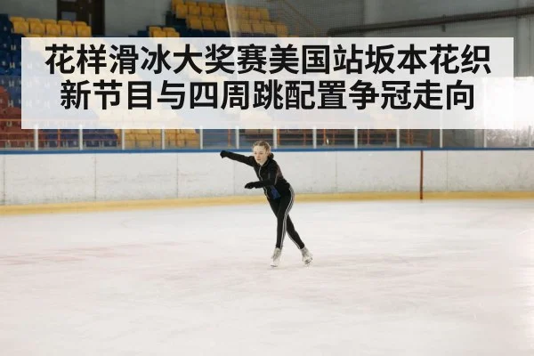 花样滑冰大奖赛美国站坂本花织新节目与四周跳配置争冠走向