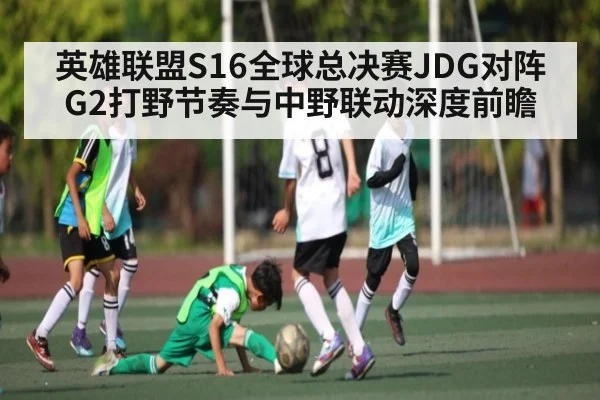 英雄联盟S16全球总决赛JDG对阵G2打野节奏与中野联动深度前瞻