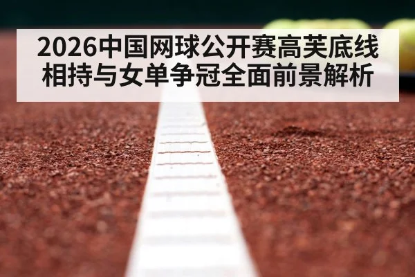 2026中国网球公开赛高芙底线相持与女单争冠全面前景解析