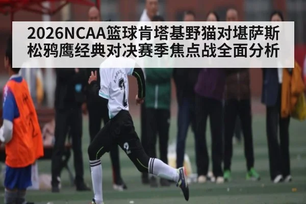 2026NCAA篮球肯塔基野猫对堪萨斯松鸦鹰经典对决赛季焦点战全面分析