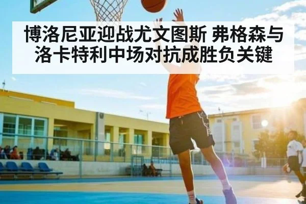 博洛尼亚迎战尤文图斯 弗格森与洛卡特利中场对抗成胜负关键